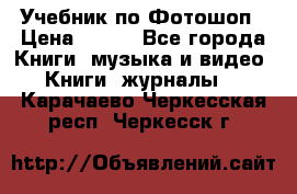 Учебник по Фотошоп › Цена ­ 150 - Все города Книги, музыка и видео » Книги, журналы   . Карачаево-Черкесская респ.,Черкесск г.